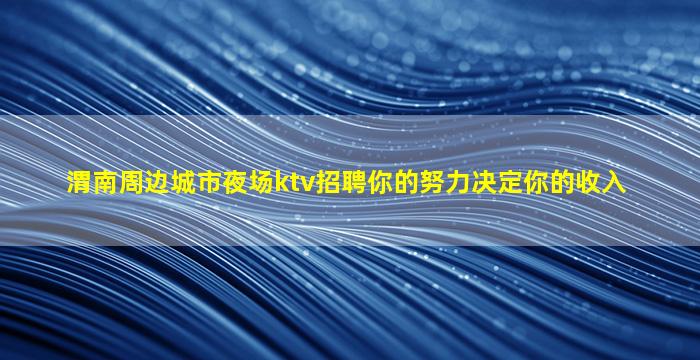 渭南周边城市夜场ktv招聘你的努力决定你的收入
